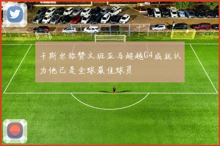 卡斯尔称赞文班亚马超越G4成就认为他已是全球最佳球员