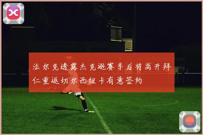 法尔克透露杰克逊赛季后将离开拜仁重返切尔西纽卡有意签约