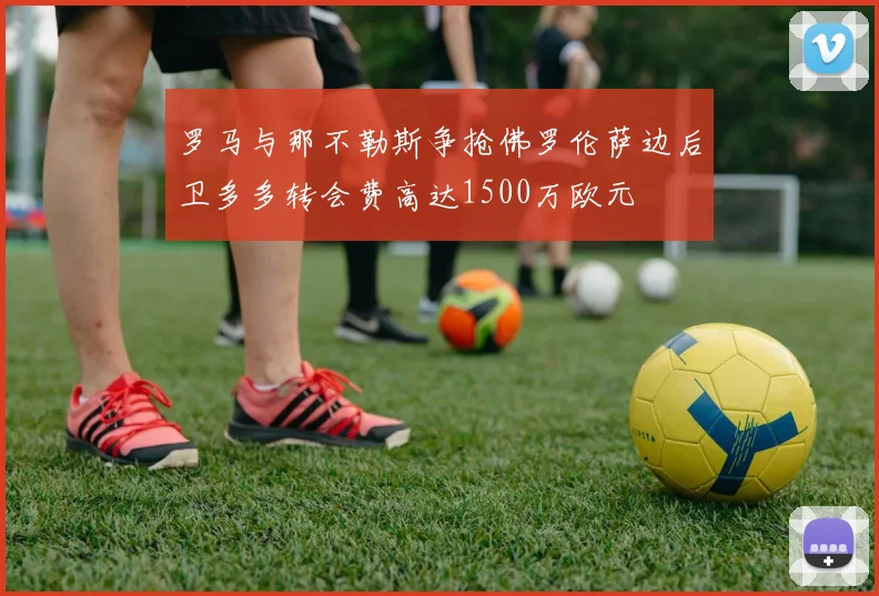 罗马与那不勒斯争抢佛罗伦萨边后卫多多转会费高达1500万欧元