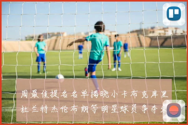 周最佳提名名单揭晓小卡布克库里杜兰特杰伦布朗等明星球员争夺荣誉