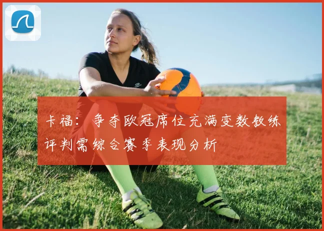 卡福：争夺欧冠席位充满变数教练评判需综合赛季表现分析
