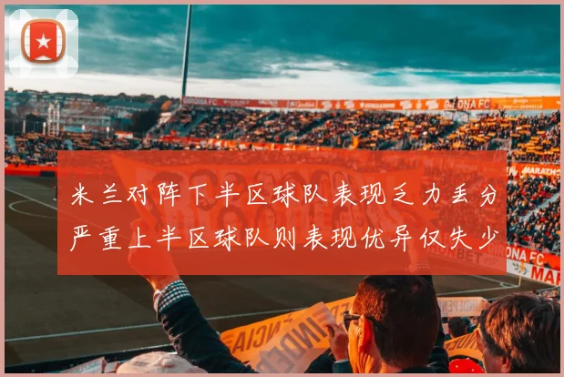 米兰对阵下半区球队表现乏力丢分严重上半区球队则表现优异仅失少量分数