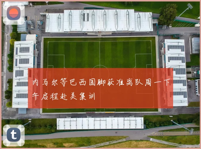 内马尔等巴西国脚获准离队周一下午启程赴美集训