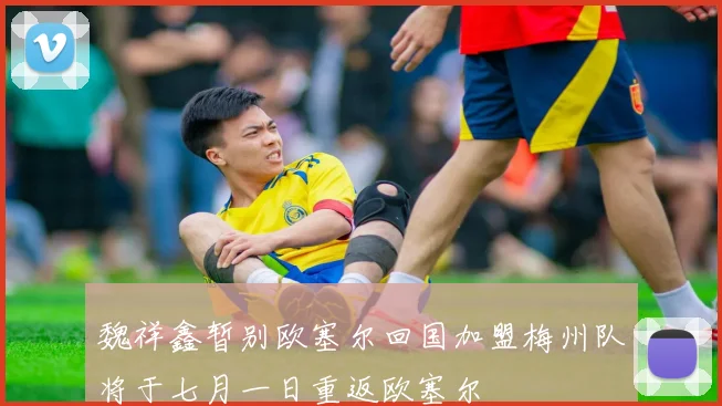 魏祥鑫暂别欧塞尔回国加盟梅州队将于七月一日重返欧塞尔