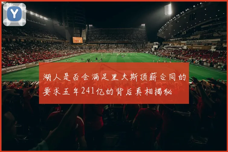 湖人是否会满足里夫斯顶薪合同的要求五年241亿的背后真相揭秘