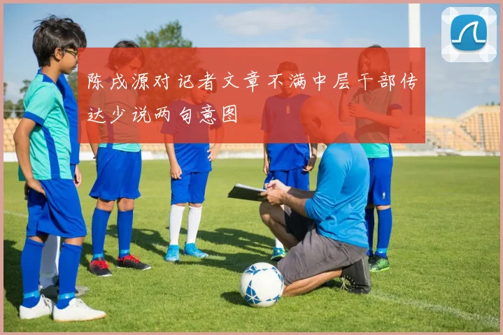 陈戌源对记者文章不满中层干部传达少说两句意图
