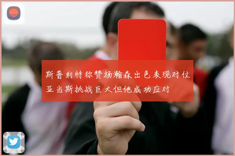 斯普利特称赞杨瀚森出色表现对位亚当斯挑战巨大但他成功应对