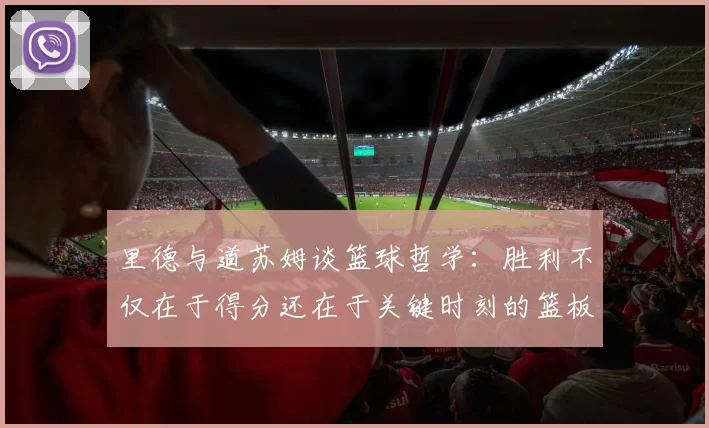 里德与道苏姆谈篮球哲学：胜利不仅在于得分还在于关键时刻的篮板球