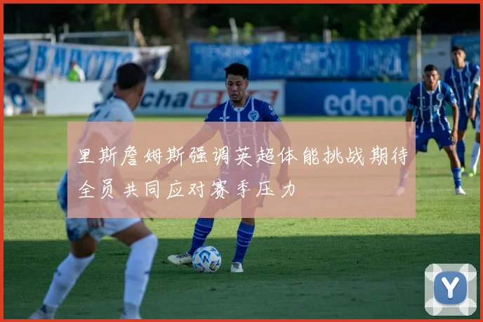 里斯詹姆斯强调英超体能挑战期待全员共同应对赛季压力