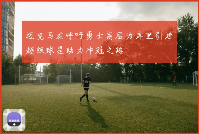 迈克马龙呼吁勇士高层为库里引进超级球星助力冲冠之路