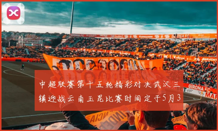 中超联赛第十五轮精彩对决武汉三镇迎战云南玉昆比赛时间定于5月31日19时35分