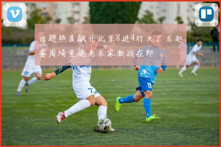 话题热度飙升北京8进4对决广东赵睿周琦重返老东家激战在即