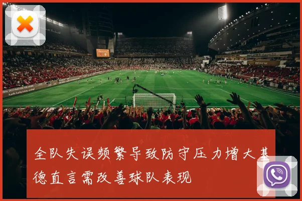 全队失误频繁导致防守压力增大基德直言需改善球队表现