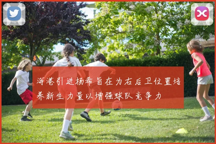 海港引进杨希旨在为右后卫位置培养新生力量以增强球队竞争力