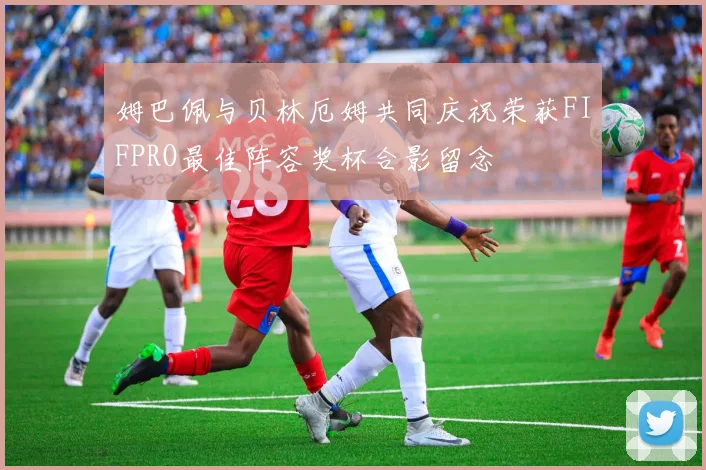 姆巴佩与贝林厄姆共同庆祝荣获FIFPRO最佳阵容奖杯合影留念