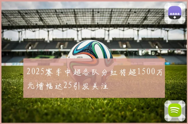 2025赛季中超各队分红将超1500万元增幅达25引发关注