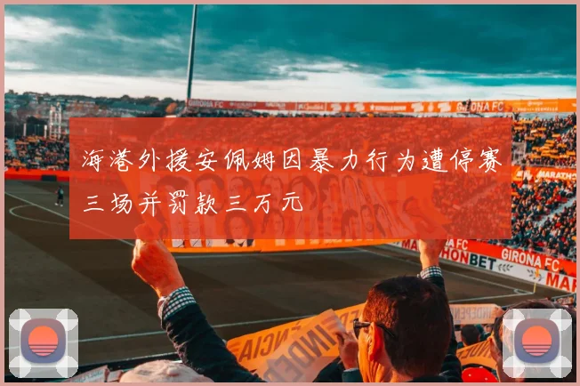 海港外援安佩姆因暴力行为遭停赛三场并罚款三万元