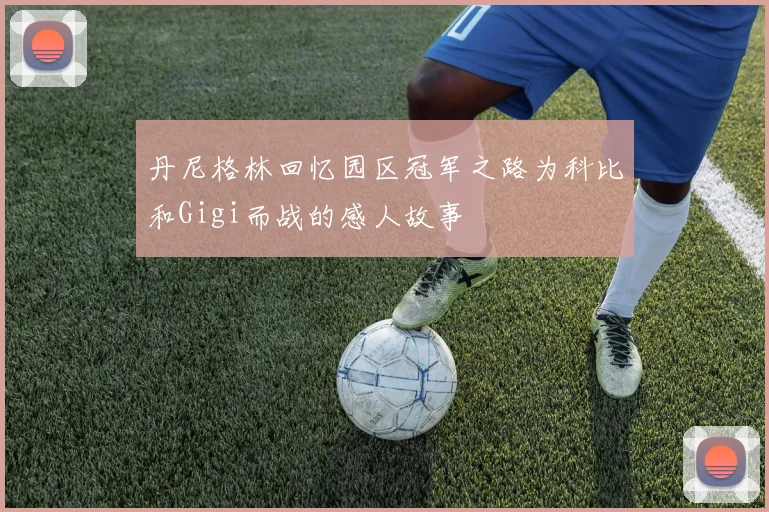 丹尼格林回忆园区冠军之路为科比和Gigi而战的感人故事