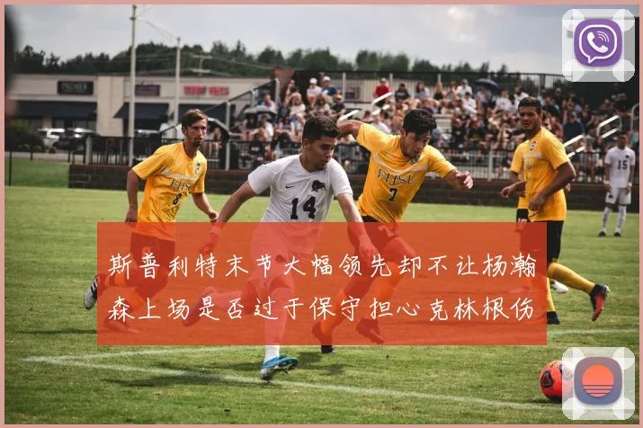 斯普利特末节大幅领先却不让杨瀚森上场是否过于保守担心克林根伤情吗