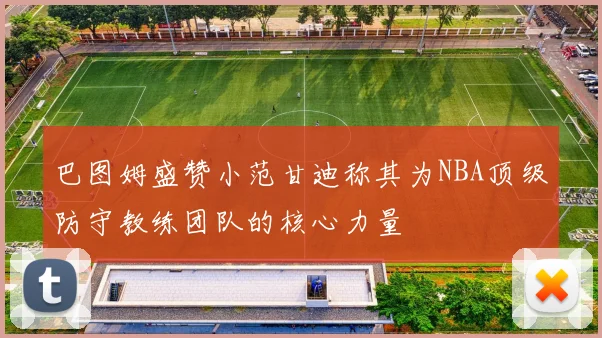 巴图姆盛赞小范甘迪称其为NBA顶级防守教练团队的核心力量